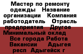 Мастер по ремонту одежды › Название организации ­ Компания-работодатель › Отрасль предприятия ­ Другое › Минимальный оклад ­ 1 - Все города Работа » Вакансии   . Адыгея респ.,Адыгейск г.